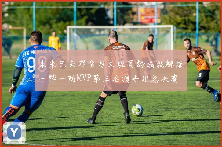 未来已来邓肯与文班同龄成就辉煌一阵一防MVP第三名携手进总决赛