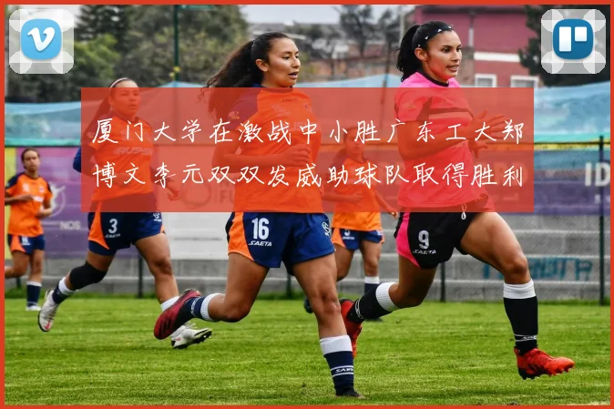 厦门大学在激战中小胜广东工大郑博文李元双双发威助球队取得胜利