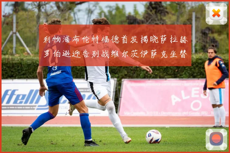 利物浦布伦特福德首发揭晓萨拉赫罗伯逊迎告别战维尔茨伊萨克坐替补席