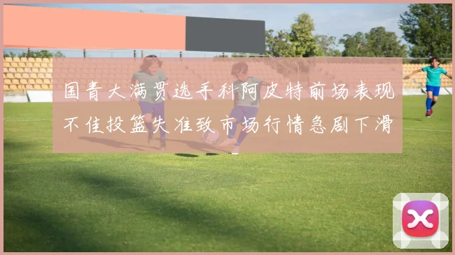 国青大满贯选手科阿皮特前场表现不佳投篮失准致市场行情急剧下滑
