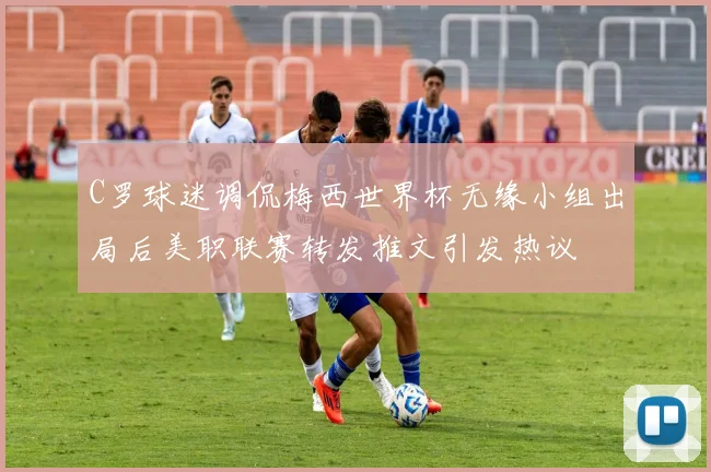 C罗球迷调侃梅西世界杯无缘小组出局后美职联赛转发推文引发热议