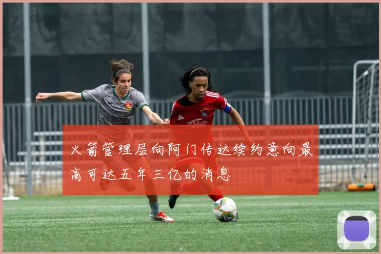 火箭管理层向阿门传达续约意向最高可达五年三亿的消息