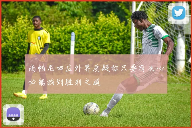 尚帕尼回应外界质疑称只要有决心必能找到胜利之道