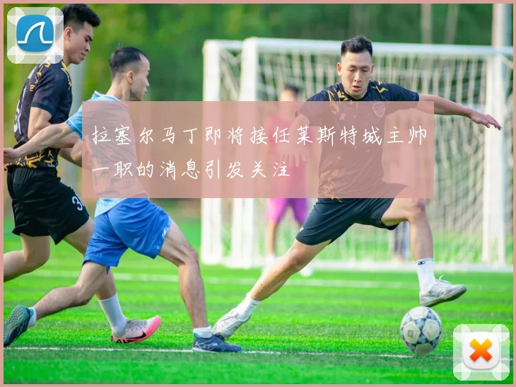 拉塞尔马丁即将接任莱斯特城主帅一职的消息引发关注