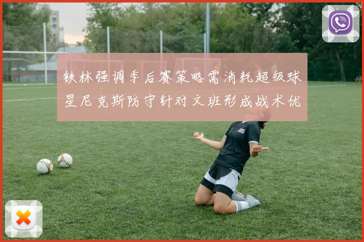 铁林强调季后赛策略需消耗超级球星尼克斯防守针对文班形成战术优势