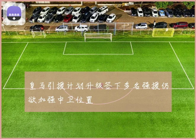 皇马引援计划升级签下多名强援仍欲加强中卫位置