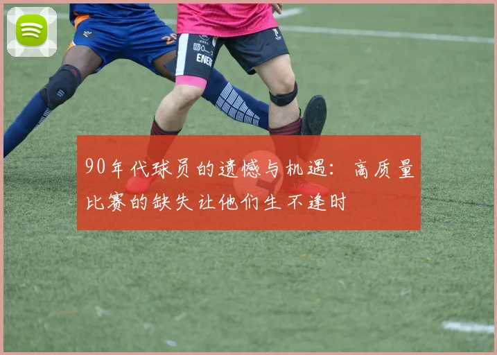90年代球员的遗憾与机遇：高质量比赛的缺失让他们生不逢时