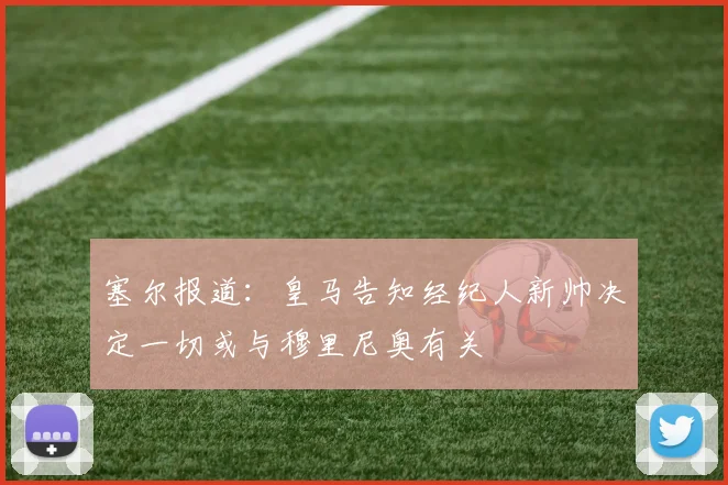 塞尔报道：皇马告知经纪人新帅决定一切或与穆里尼奥有关