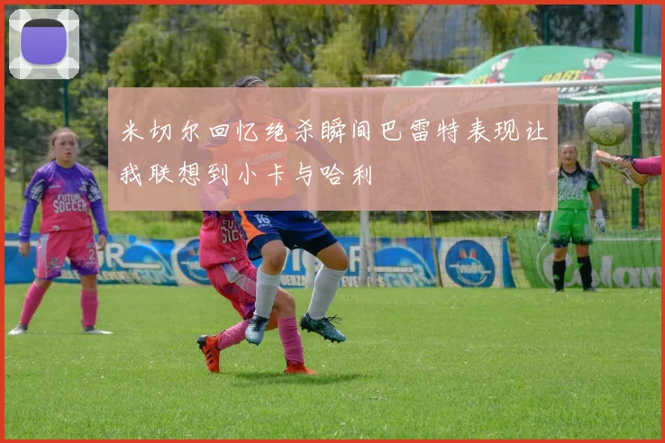 米切尔回忆绝杀瞬间巴雷特表现让我联想到小卡与哈利