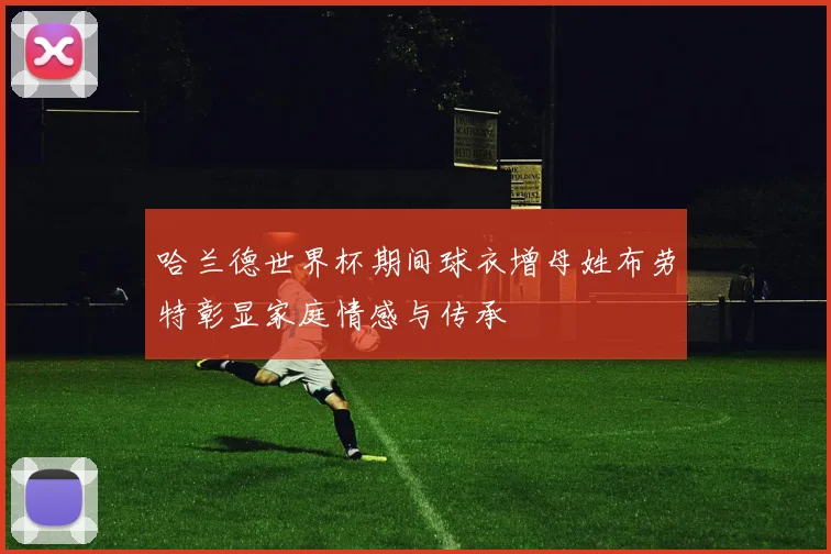 哈兰德世界杯期间球衣增母姓布劳特彰显家庭情感与传承