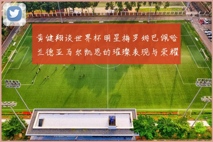 黄健翔谈世界杯明星梅罗姆巴佩哈兰德亚马尔凯恩的璀璨表现与荣耀时刻