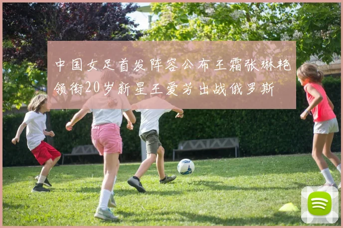 中国女足首发阵容公布王霜张琳艳领衔20岁新星王爱芳出战俄罗斯