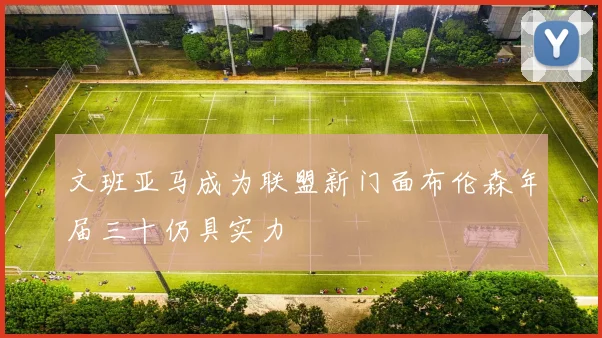 文班亚马成为联盟新门面布伦森年届三十仍具实力