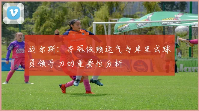 迈尔斯：夺冠依赖运气与库里式球员领导力的重要性分析