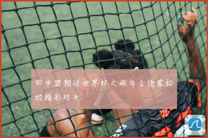 田中碧期待世界杯之旅与古德蒙松的精彩对决