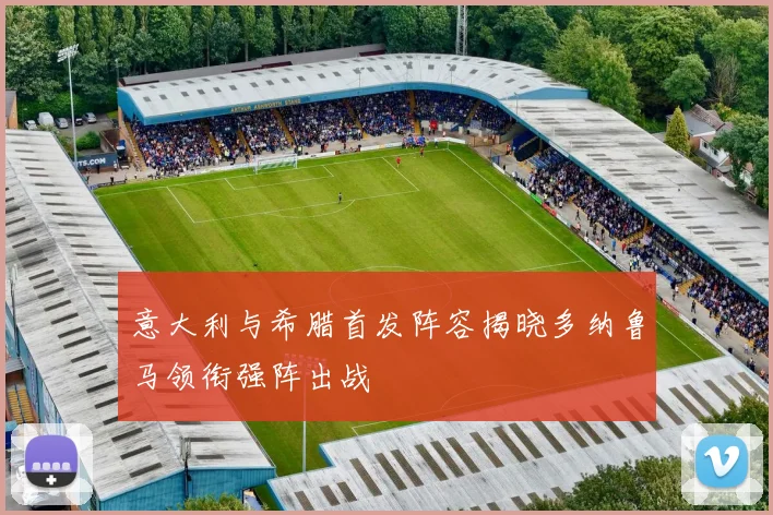 意大利与希腊首发阵容揭晓多纳鲁马领衔强阵出战