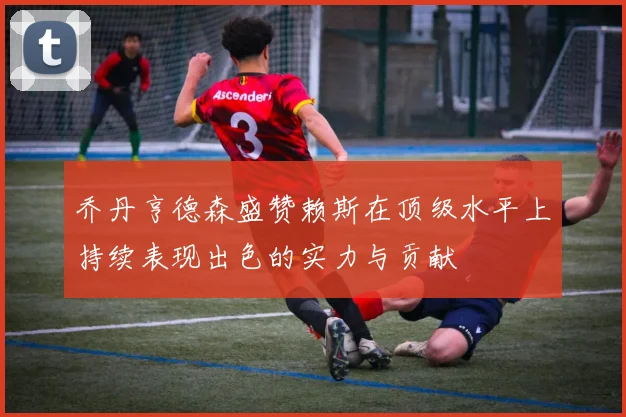 乔丹亨德森盛赞赖斯在顶级水平上持续表现出色的实力与贡献