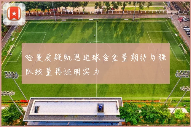 哈曼质疑凯恩进球含金量期待与强队较量再证明实力