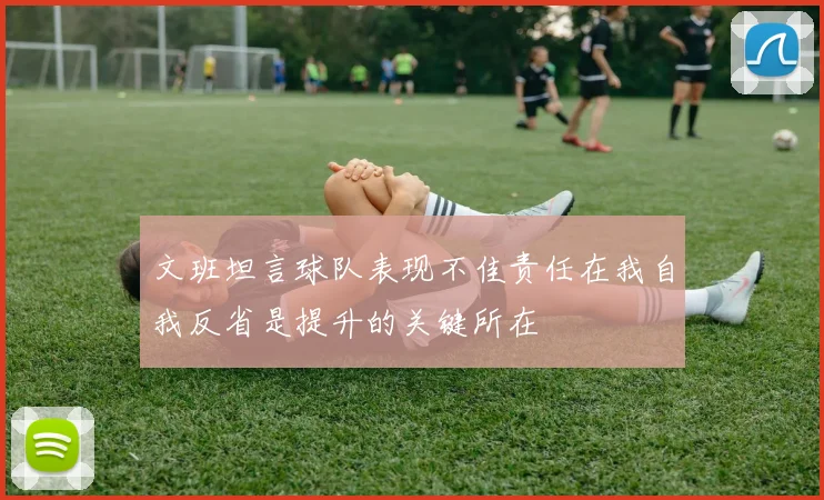 文班坦言球队表现不佳责任在我自我反省是提升的关键所在